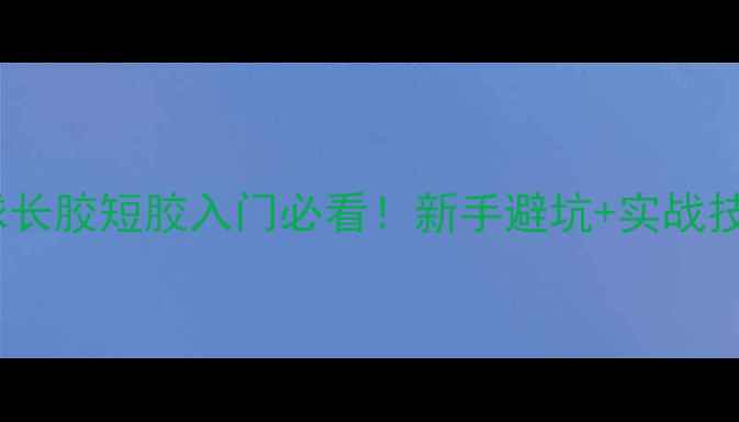 图片 🔥乒乓球长胶短胶入门必看！新手避坑+实战技巧全💥2