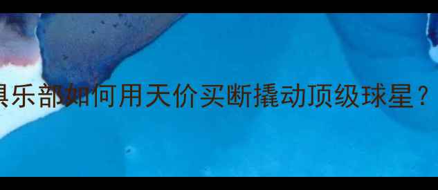 图片 🔥买断球员市场：俱乐部如何用天价买断撬动顶级球星？附转会案例全攻略2
