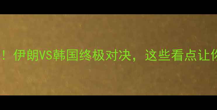 图片 🔥亚洲杯焦点战！伊朗VS韩国终极对决，这些看点让你熬夜不后悔！2