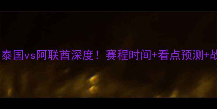 图片 🔥亚洲杯焦点战：泰国vs阿联酋深度！赛程时间+看点预测+战术布局全公开🔥1