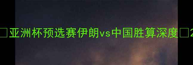 图片 🔥亚洲杯预选赛伊朗vs中国胜算深度🔥2