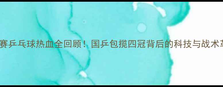 图片 🔥亚锦赛乒乓球热血全回顾！国乒包揽四冠背后的科技与战术革新💥2