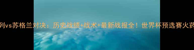 图片 🔥以色列vs苏格兰对决：历史战绩+战术+最新战报全！世界杯预选赛火药味十足