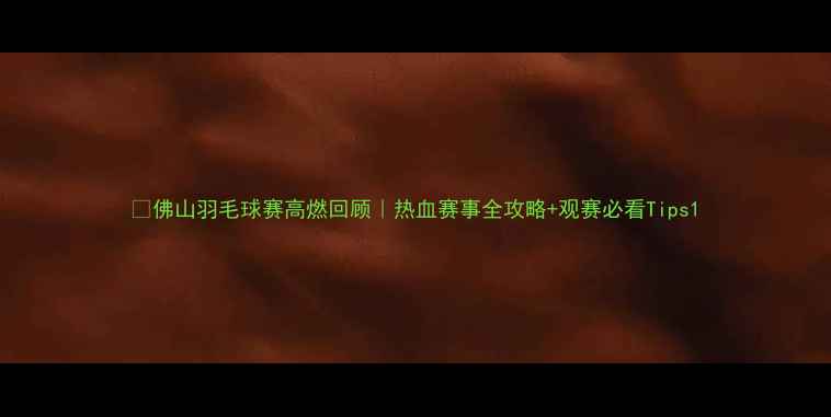 图片 🔥佛山羽毛球赛高燃回顾｜热血赛事全攻略+观赛必看Tips1