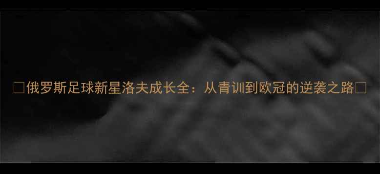 图片 🔥俄罗斯足球新星洛夫成长全：从青训到欧冠的逆袭之路🔥