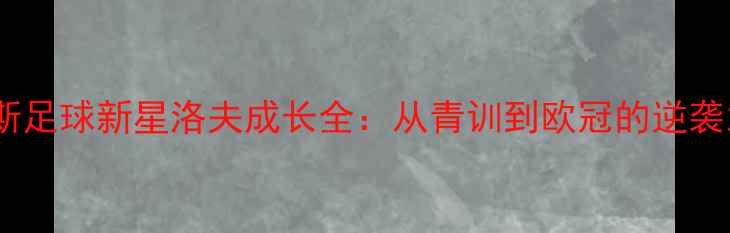 图片 🔥俄罗斯足球新星洛夫成长全：从青训到欧冠的逆袭之路🔥2