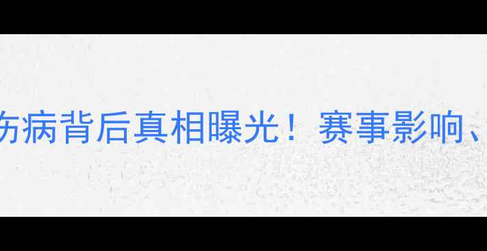 图片 🔥俄罗斯队主力球员集体伤病背后真相曝光！赛事影响、医疗团队与未来策略深度