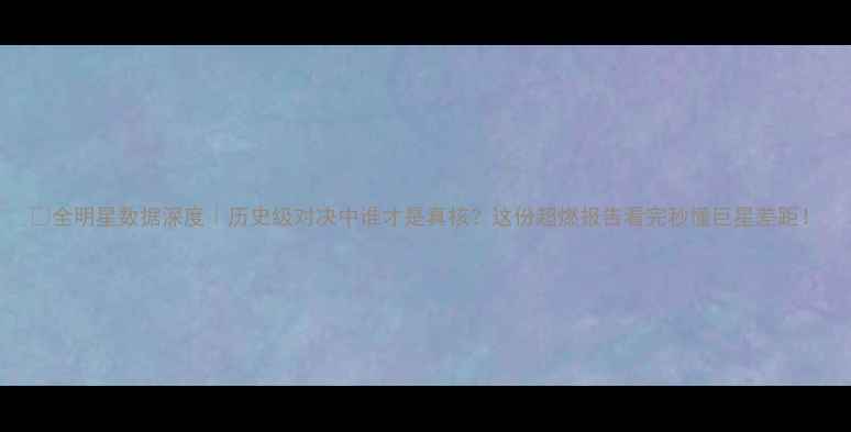 图片 🔥全明星数据深度｜历史级对决中谁才是真核？这份超燃报告看完秒懂巨星差距！