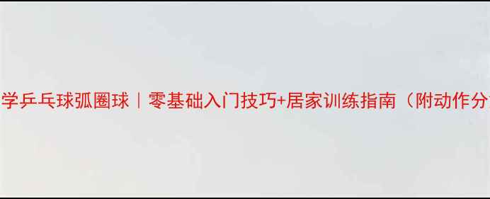 图片 🔥全民学乒乓球弧圈球｜零基础入门技巧+居家训练指南（附动作分解图）