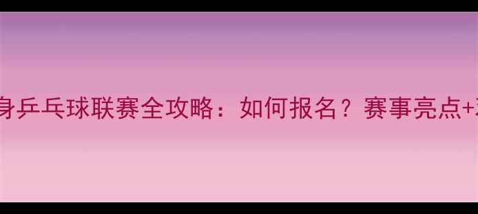 图片 🔥全民热捧！中国全民健身乒乓球联赛全攻略：如何报名？赛事亮点+观赛指南+福利福利！🏓️