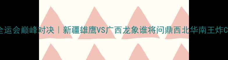 图片 🔥全运会巅峰对决｜新疆雄鹰VS广西龙象谁将问鼎西北华南王炸CP🏆