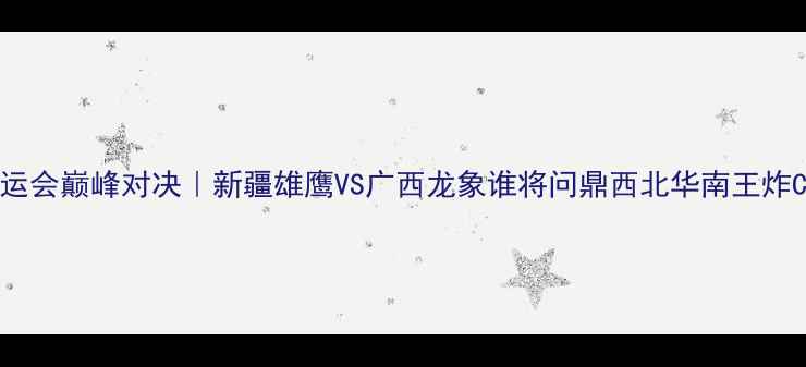 图片 🔥全运会巅峰对决｜新疆雄鹰VS广西龙象谁将问鼎西北华南王炸CP🏆2