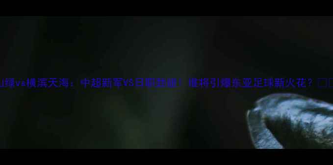 图片 🔥冈山绿vs横滨天海：中超新军VS日职劲旅！谁将引爆东亚足球新火花？🇨🇳🇯🇵