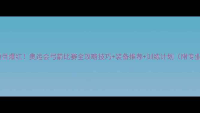 图片 🔥冷门项目爆红！奥运会弓箭比赛全攻略技巧+装备推荐+训练计划（附专业测评）2