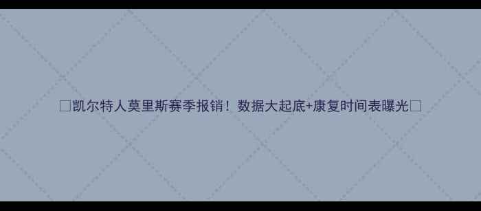 图片 🔥凯尔特人莫里斯赛季报销！数据大起底+康复时间表曝光🔥