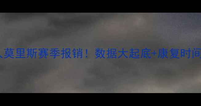 图片 🔥凯尔特人莫里斯赛季报销！数据大起底+康复时间表曝光🔥2