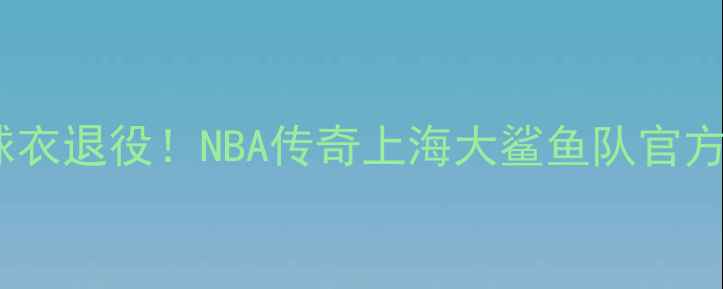 图片 🔥凯文·皮尔斯球衣退役！NBA传奇上海大鲨鱼队官方纪念活动全记录2