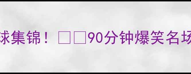 图片 🔥切尔西vs罗马高清进球集锦！⚽️90分钟爆笑名场面+神技（附战术图）1