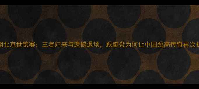 图片 🔥刘翔北京世锦赛：王者归来与遗憾退场，跟腱炎为何让中国跳高传奇再次折戟？