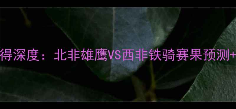 图片 🔥利比亚vs乍得深度：北非雄鹰VS西非铁骑赛果预测+战术全曝光！