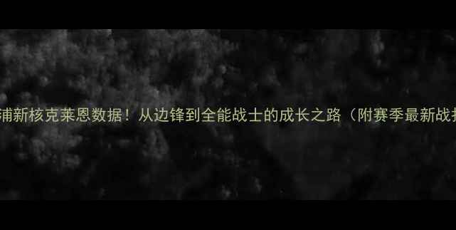 图片 🔥利物浦新核克莱恩数据！从边锋到全能战士的成长之路（附赛季最新战报）🏆2