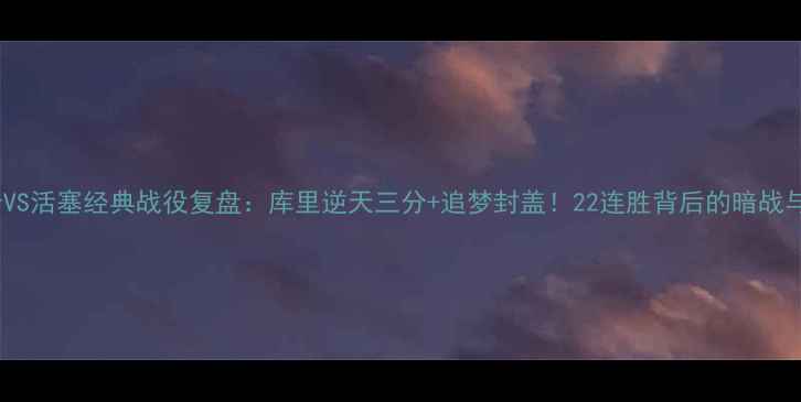 图片 🔥勇士VS活塞经典战役复盘：库里逆天三分+追梦封盖！22连胜背后的暗战与争议2