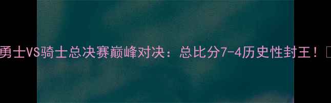 图片 🔥勇士VS骑士总决赛巅峰对决：总比分7-4历史性封王！🏆2