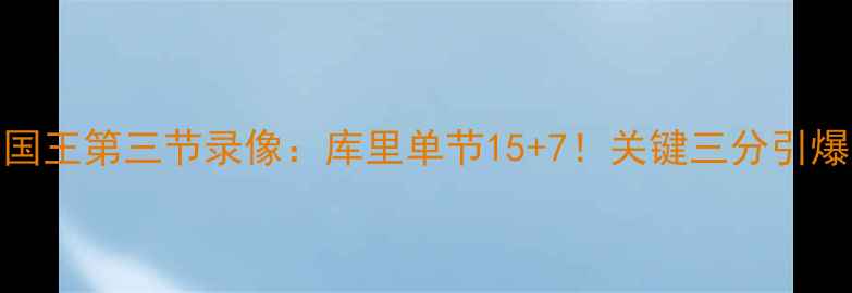 图片 🔥勇士vs国王第三节录像：库里单节15+7！关键三分引爆甲骨文🔥