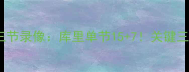 图片 🔥勇士vs国王第三节录像：库里单节15+7！关键三分引爆甲骨文🔥2