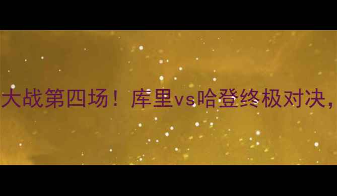 图片 🔥勇士vs火箭4：深度火勇大战第四场！库里vs哈登终极对决，谁将主宰甲骨文中心？🔥