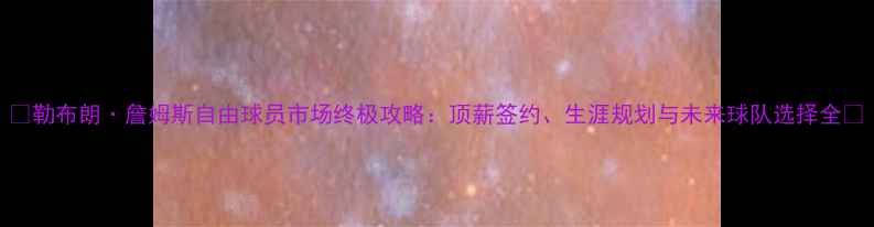 图片 🔥勒布朗·詹姆斯自由球员市场终极攻略：顶薪签约、生涯规划与未来球队选择全💼