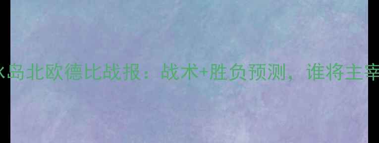 图片 🔥匈牙利vs冰岛北欧德比战报：战术+胜负预测，谁将主宰欧国联？🔥2