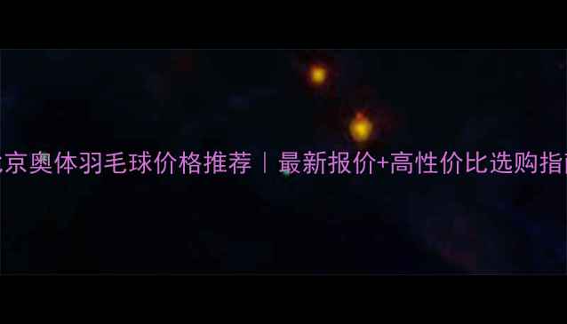 图片 🔥北京奥体羽毛球价格推荐｜最新报价+高性价比选购指南🔥