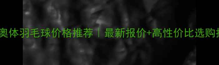 图片 🔥北京奥体羽毛球价格推荐｜最新报价+高性价比选购指南🔥1