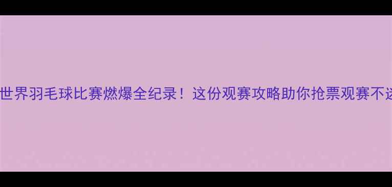 图片 🔥南京世界羽毛球比赛燃爆全纪录！这份观赛攻略助你抢票观赛不迷路🔥1