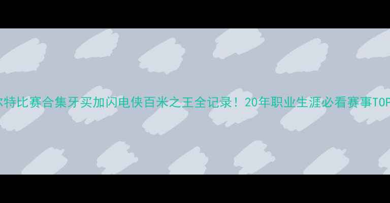 图片 🔥博尔特比赛合集牙买加闪电侠百米之王全记录！20年职业生涯必看赛事TOP50🔥1