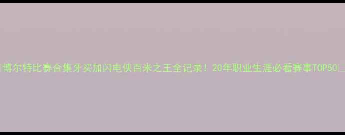 图片 🔥博尔特比赛合集牙买加闪电侠百米之王全记录！20年职业生涯必看赛事TOP50🔥2