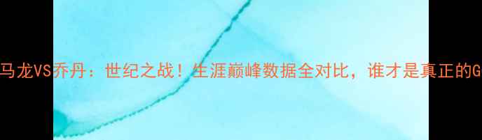 图片 🔥卡尔马龙VS乔丹：世纪之战！生涯巅峰数据全对比，谁才是真正的GOAT？2