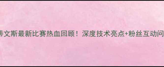 图片 🔥史蒂文斯最新比赛热血回顾！深度技术亮点+粉丝互动问答🔥1