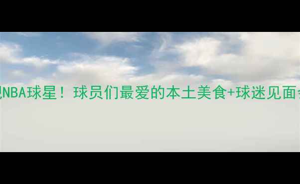 图片 🔥合肥惊现NBA球星！球员们最爱的本土美食+球迷见面会全记录✨