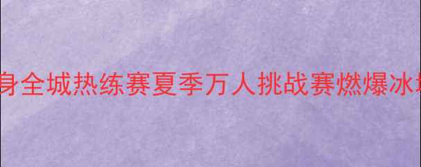 图片 🔥哈尔滨健身全城热练赛夏季万人挑战赛燃爆冰城盛夏！🔥2