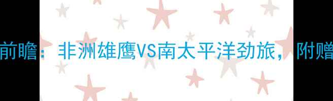 图片 🔥喀麦隆vs新西兰赛事前瞻：非洲雄鹰VS南太平洋劲旅，附赠观赛攻略+必看看点！2