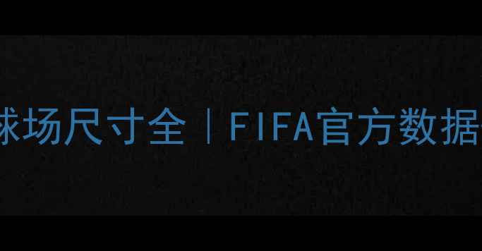 图片 🔥国际比赛足球场尺寸全｜FIFA官方数据+新手必看指南