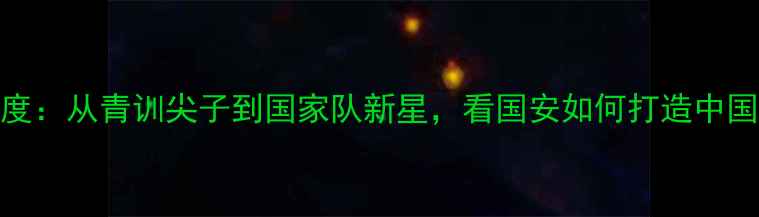 图片 🔥国青队国安球员深度：从青训尖子到国家队新星，看国安如何打造中国足球未来中流砥柱🔥