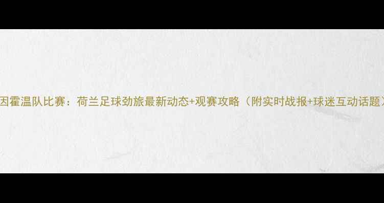 图片 🔥埃因霍温队比赛：荷兰足球劲旅最新动态+观赛攻略（附实时战报+球迷互动话题）🔥1