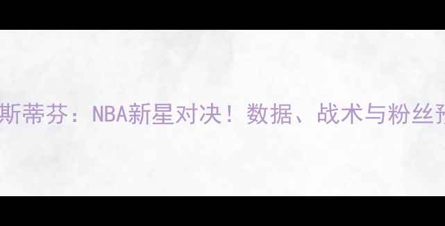 图片 🔥塞斯VS斯蒂芬：NBA新星对决！数据、战术与粉丝预测全🔥1