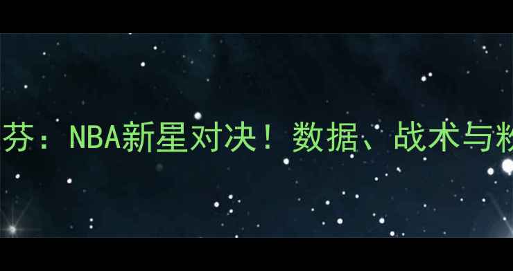 图片 🔥塞斯VS斯蒂芬：NBA新星对决！数据、战术与粉丝预测全🔥2