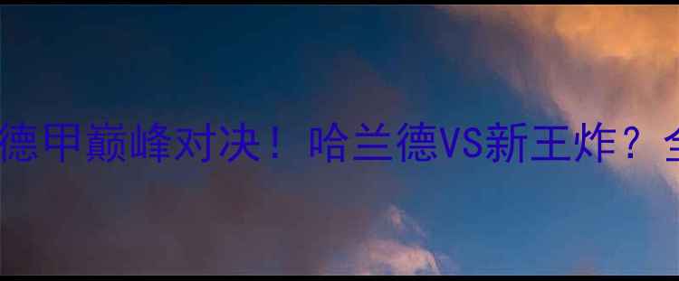 图片 🔥多特蒙德vs菲尔德：德甲巅峰对决！哈兰德VS新王炸？全网直播通道+战术全🔥