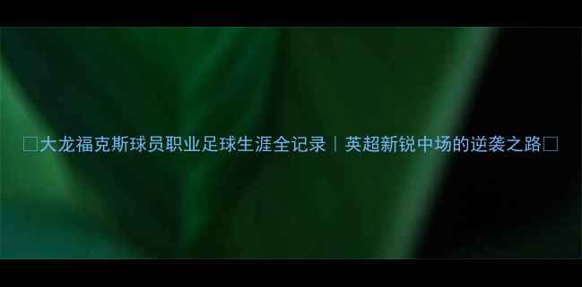 图片 🔥大龙福克斯球员职业足球生涯全记录｜英超新锐中场的逆袭之路🔥