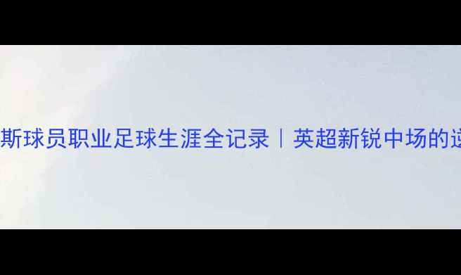 图片 🔥大龙福克斯球员职业足球生涯全记录｜英超新锐中场的逆袭之路🔥2